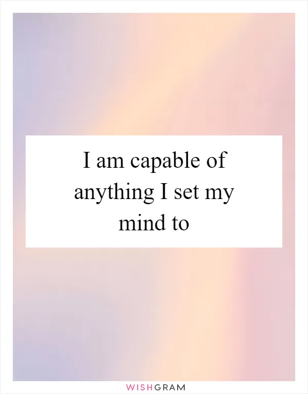 I am capable of anything I set my mind to