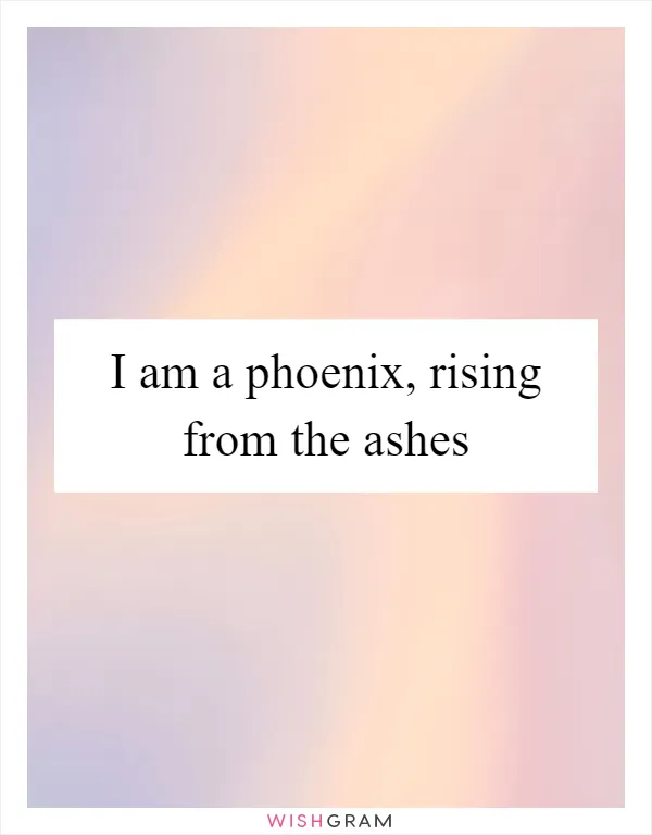 I am a phoenix, rising from the ashes