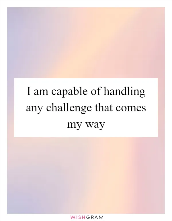 I am capable of handling any challenge that comes my way