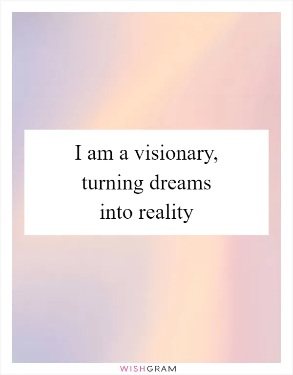 I am a visionary, turning dreams into reality