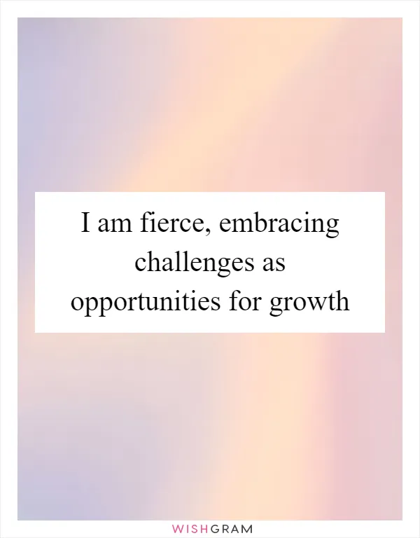 I am fierce, embracing challenges as opportunities for growth