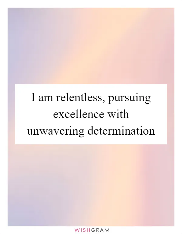I am relentless, pursuing excellence with unwavering determination