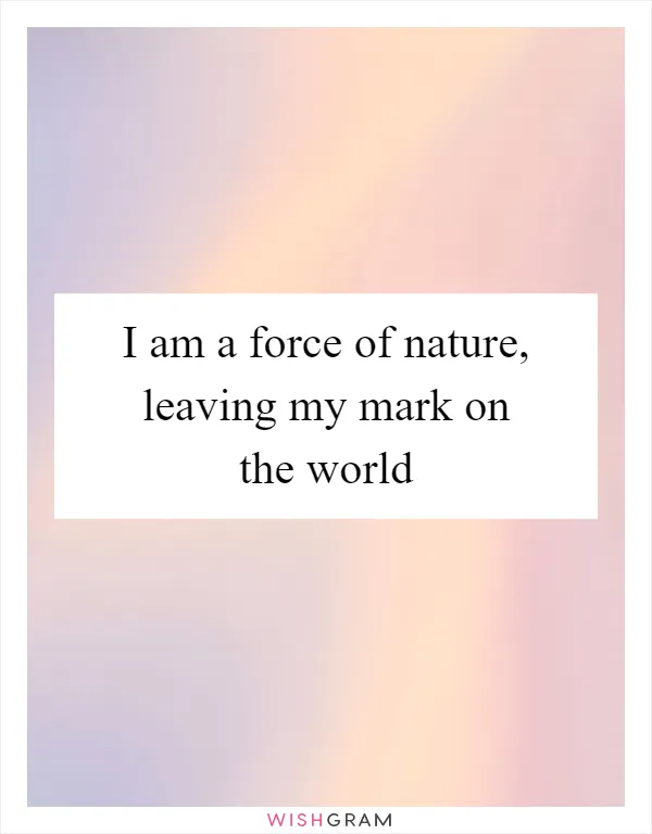 I am a force of nature, leaving my mark on the world