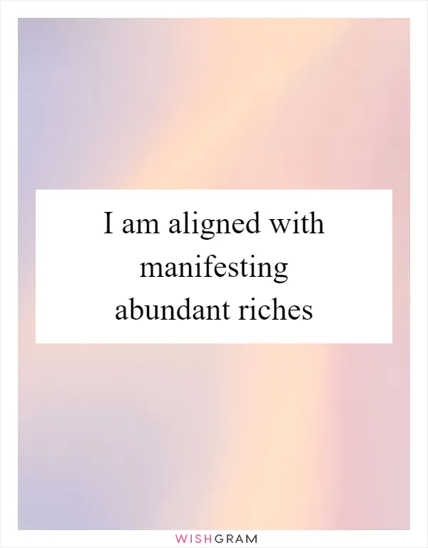 I am aligned with manifesting abundant riches