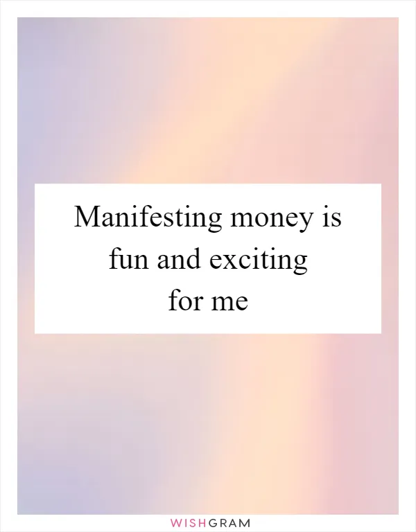 Manifesting money is fun and exciting for me
