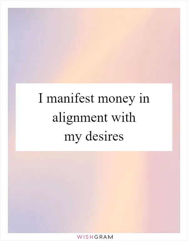 I manifest money in alignment with my desires