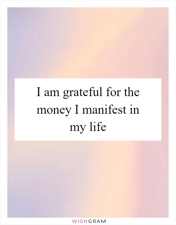 I am grateful for the money I manifest in my life