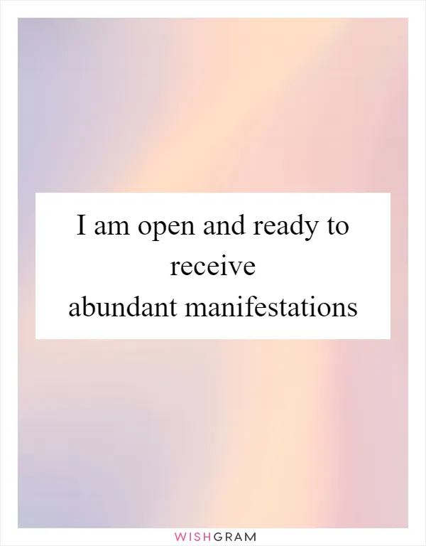 I am open and ready to receive abundant manifestations