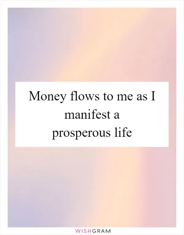 Money flows to me as I manifest a prosperous life