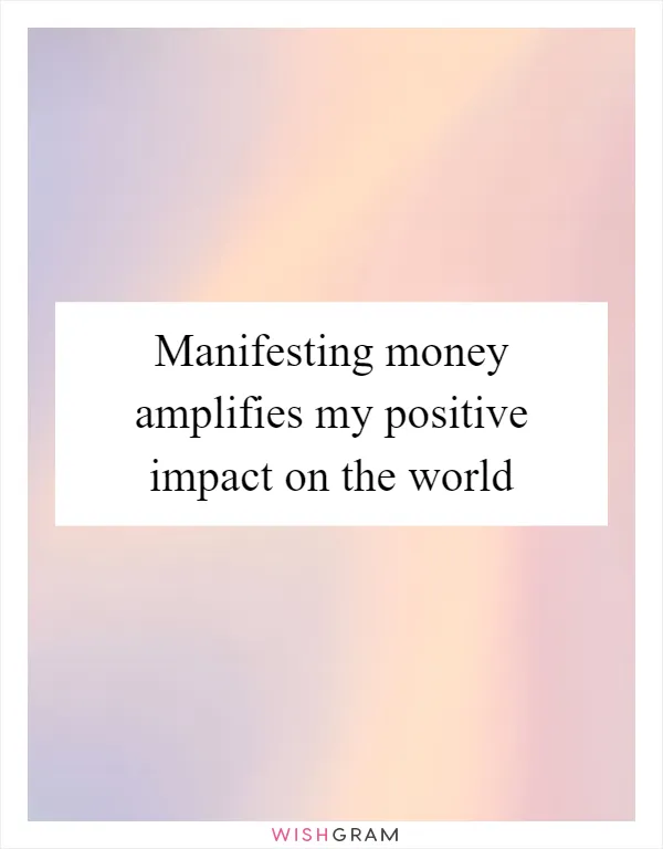 Manifesting money amplifies my positive impact on the world