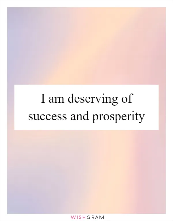 I am deserving of success and prosperity