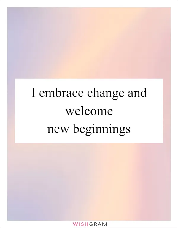 I embrace change and welcome new beginnings