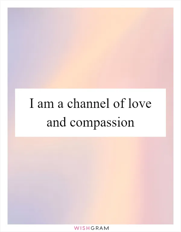 I am a channel of love and compassion