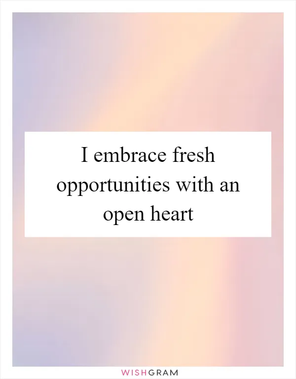 I embrace fresh opportunities with an open heart