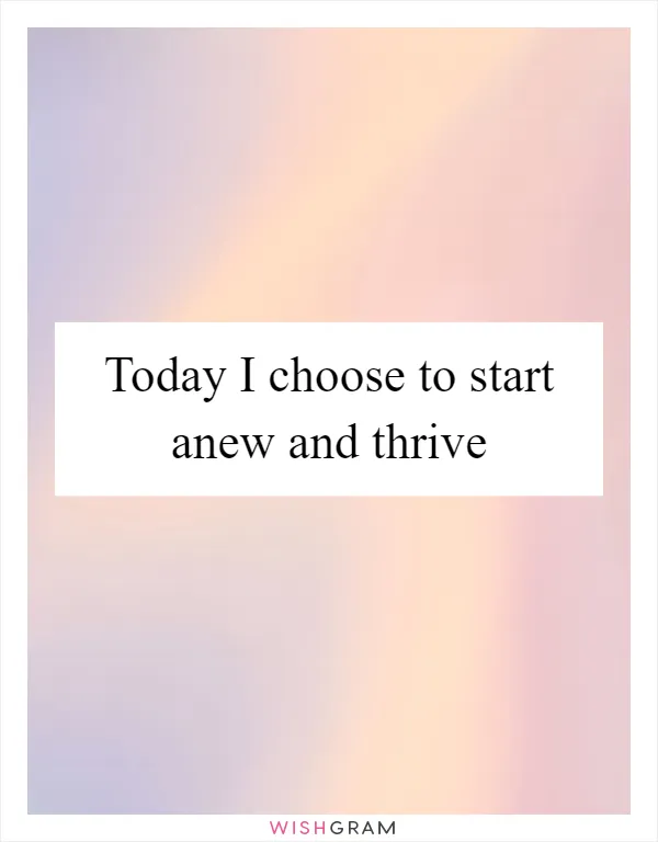 Today I choose to start anew and thrive