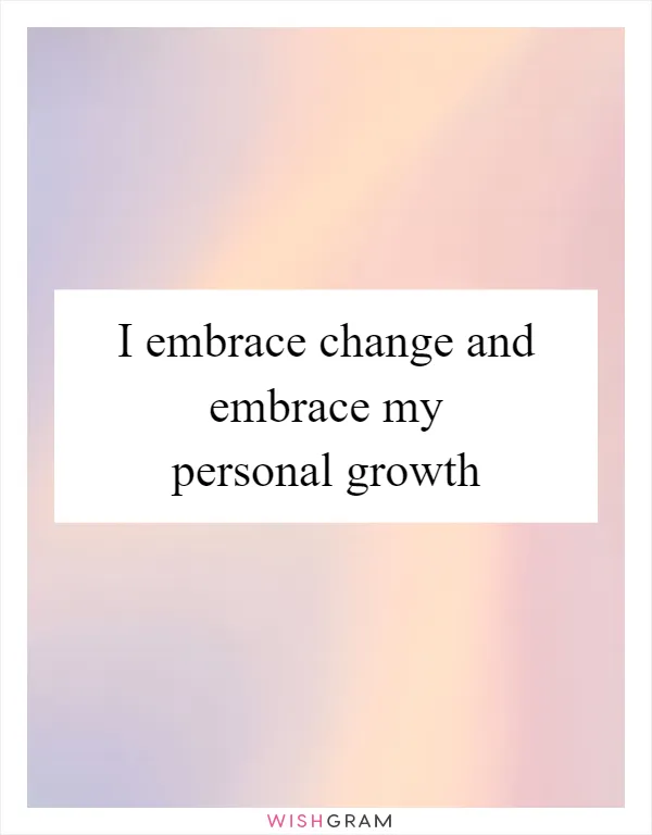 I embrace change and embrace my personal growth