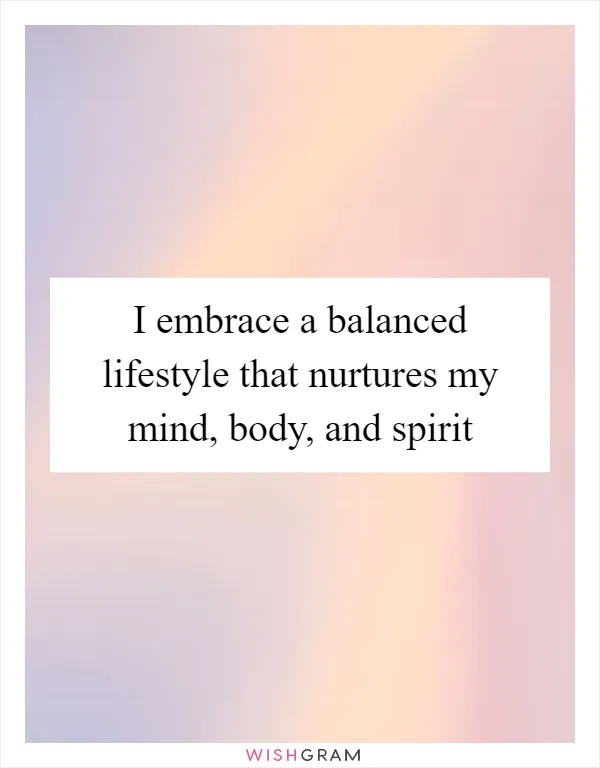 I embrace a balanced lifestyle that nurtures my mind, body, and spirit
