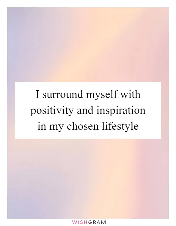 I surround myself with positivity and inspiration in my chosen lifestyle