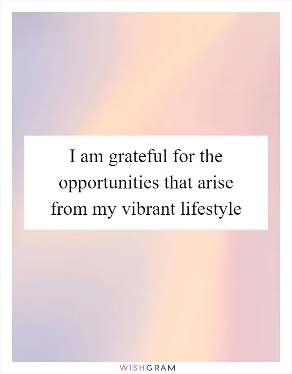 I am grateful for the opportunities that arise from my vibrant lifestyle