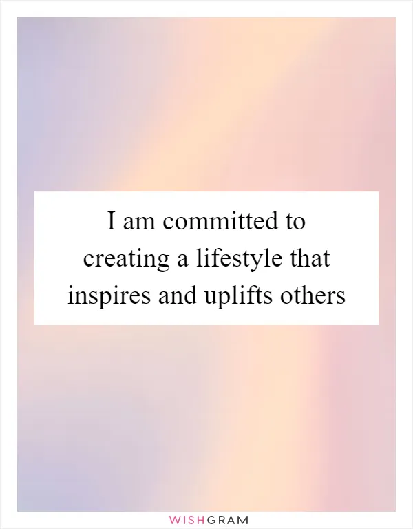 I am committed to creating a lifestyle that inspires and uplifts others