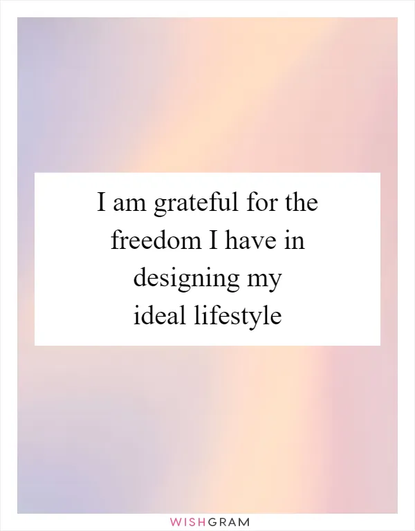 I am grateful for the freedom I have in designing my ideal lifestyle