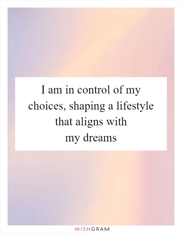 I am in control of my choices, shaping a lifestyle that aligns with my dreams