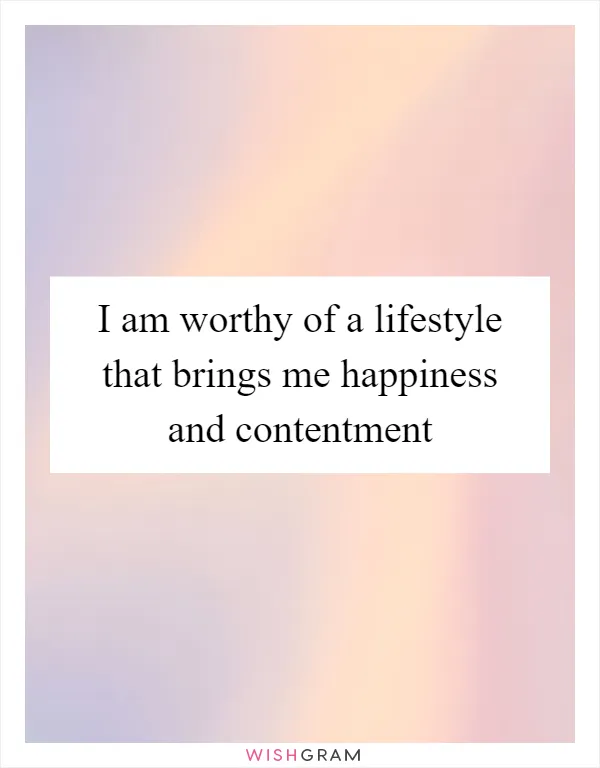 I am worthy of a lifestyle that brings me happiness and contentment