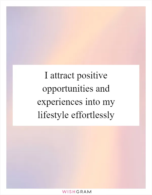 I attract positive opportunities and experiences into my lifestyle effortlessly