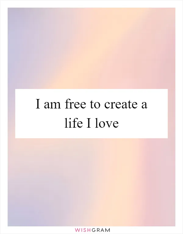 I am free to create a life I love