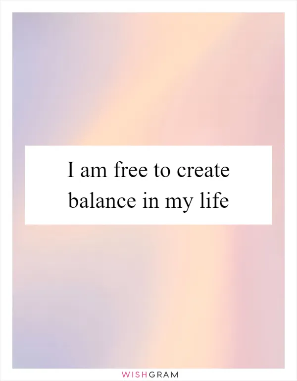 I am free to create balance in my life