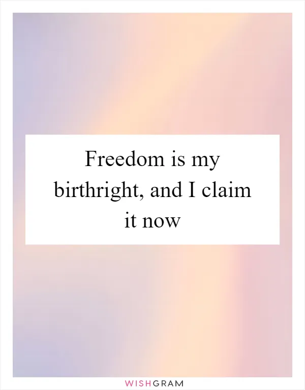 Freedom is my birthright, and I claim it now