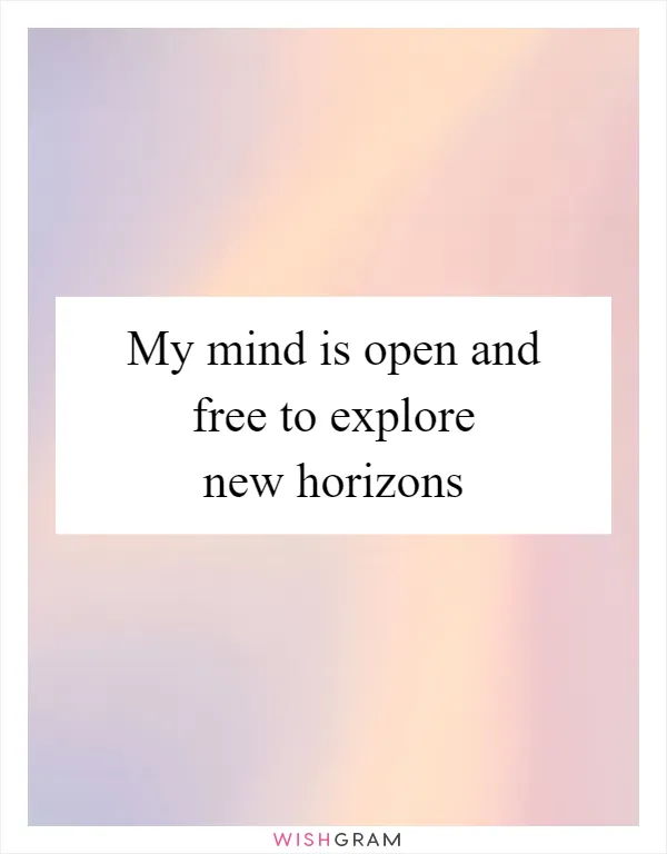 My mind is open and free to explore new horizons