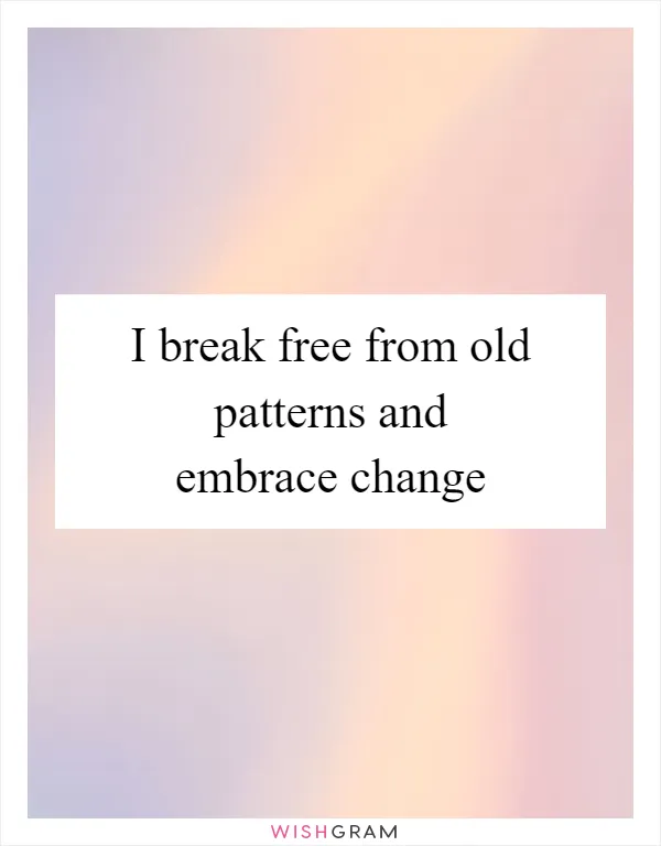 I break free from old patterns and embrace change