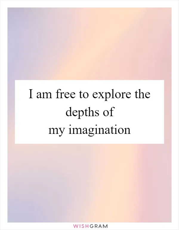 I am free to explore the depths of my imagination