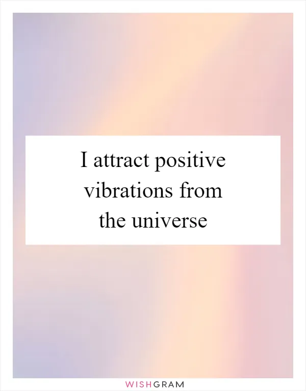 I attract positive vibrations from the universe