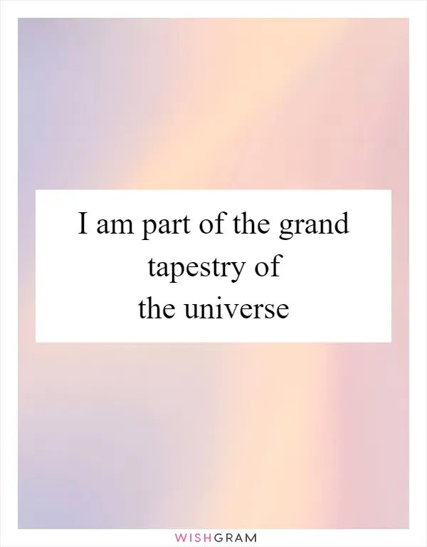 I am part of the grand tapestry of the universe