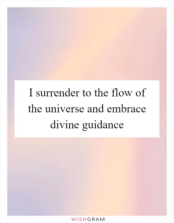 I surrender to the flow of the universe and embrace divine guidance
