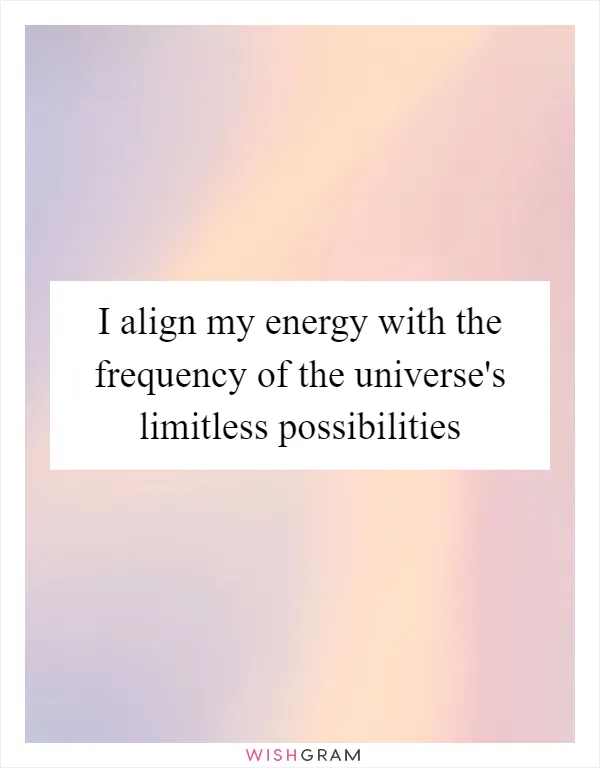 I align my energy with the frequency of the universe's limitless possibilities