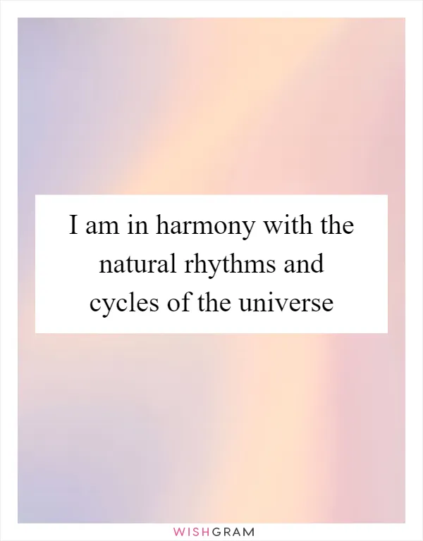 I am in harmony with the natural rhythms and cycles of the universe