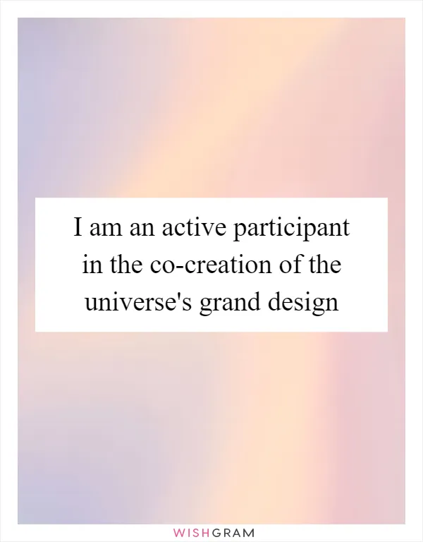 I am an active participant in the co-creation of the universe's grand design
