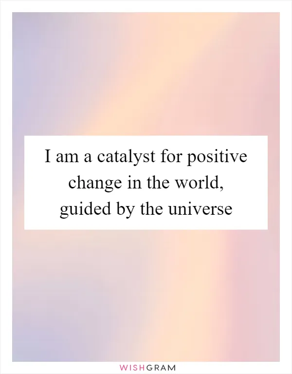 I am a catalyst for positive change in the world, guided by the universe