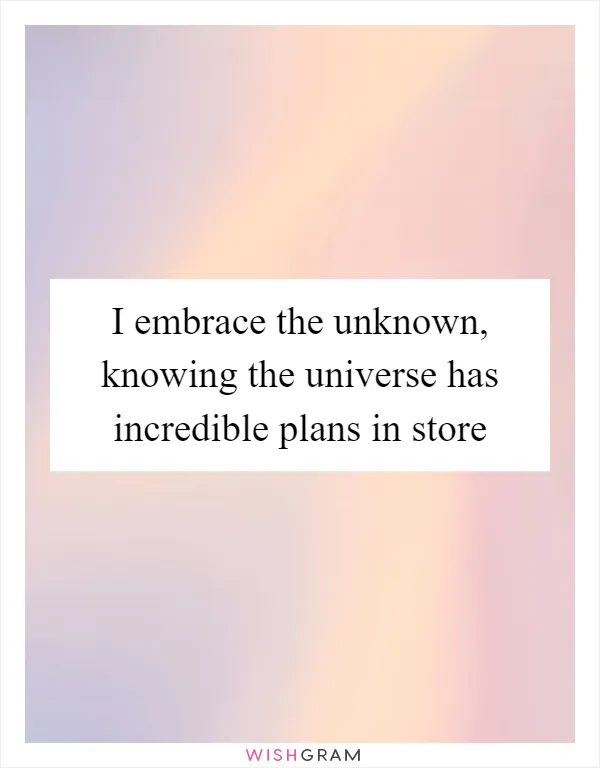I embrace the unknown, knowing the universe has incredible plans in store