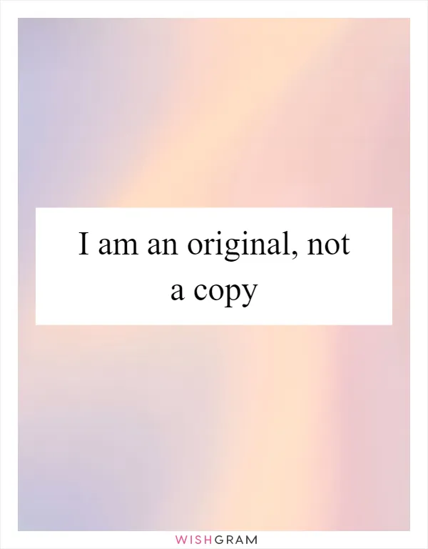 I am an original, not a copy