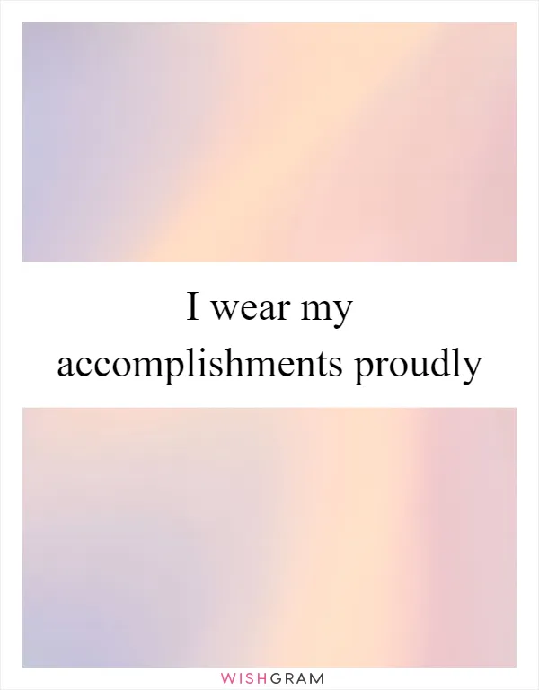 I wear my accomplishments proudly