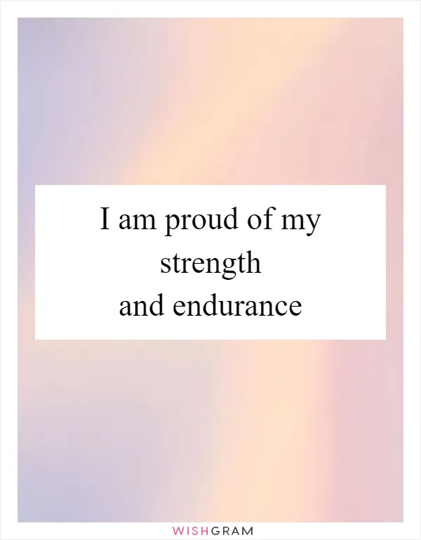 I am proud of my strength and endurance