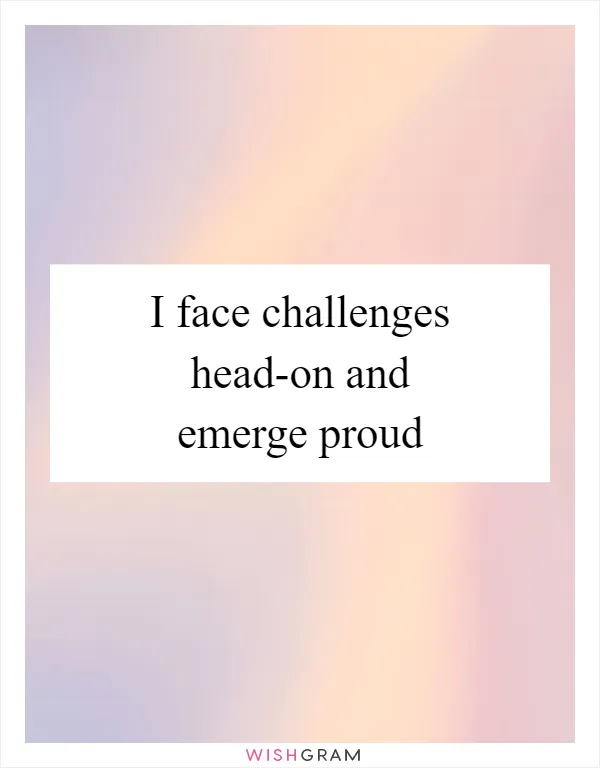 I face challenges head-on and emerge proud