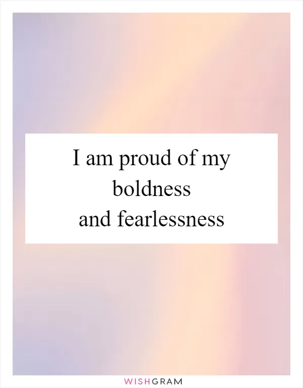 I am proud of my boldness and fearlessness