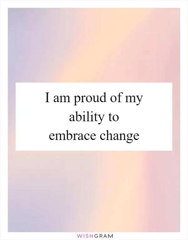 I am proud of my ability to embrace change