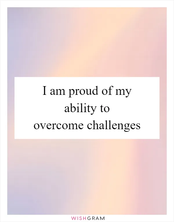 I am proud of my ability to overcome challenges