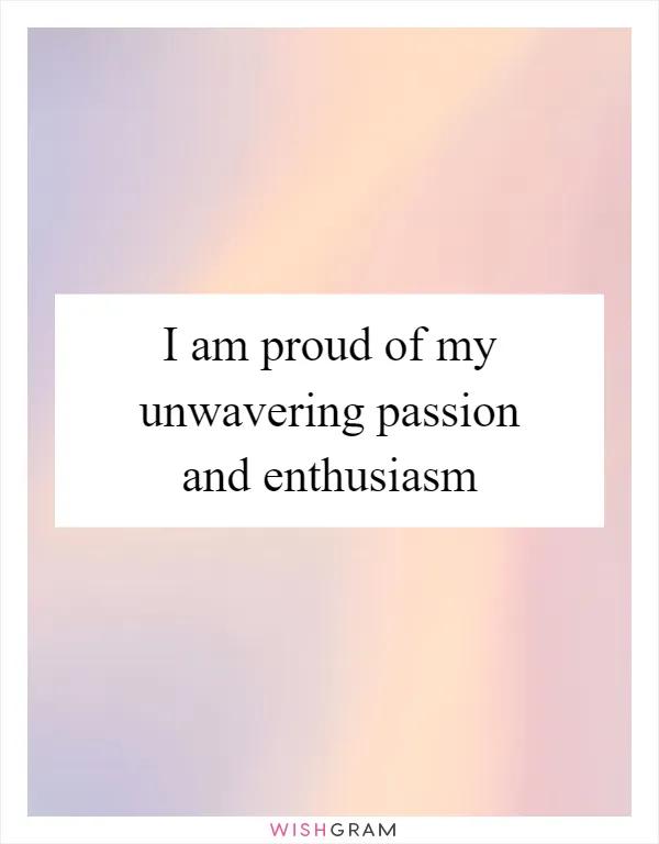 I am proud of my unwavering passion and enthusiasm